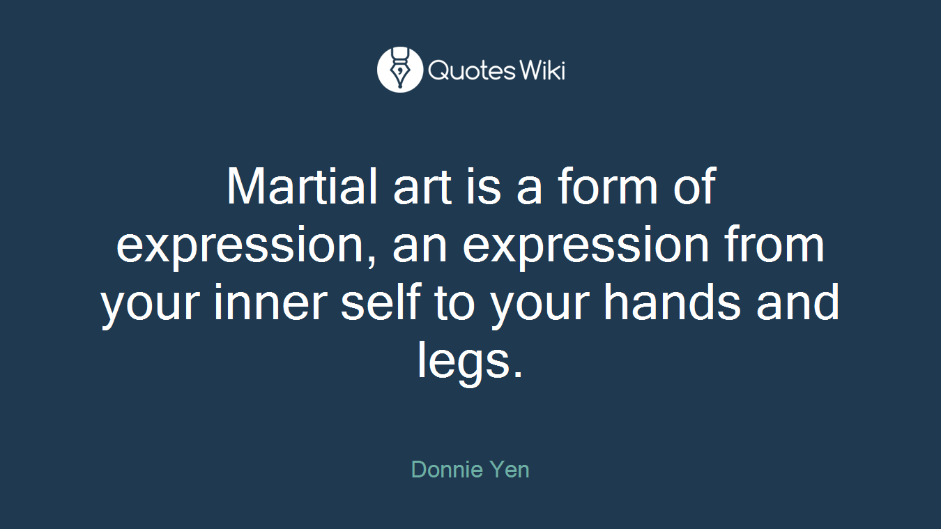 Martial art is a form of expression, an expression from your inner self to your hands and legs.