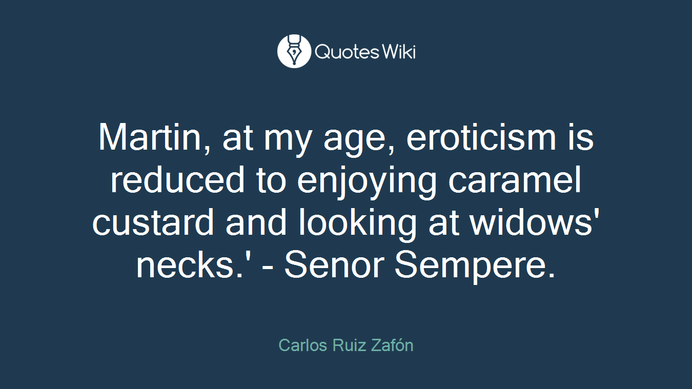 Martin, at my age, eroticism is reduced to enjoying caramel custard and looking at widows' necks.' - Senor Sempere.