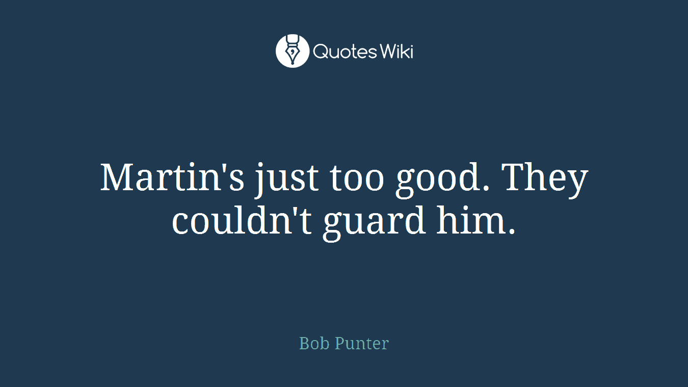 Martin's just too good. They couldn't guard him.