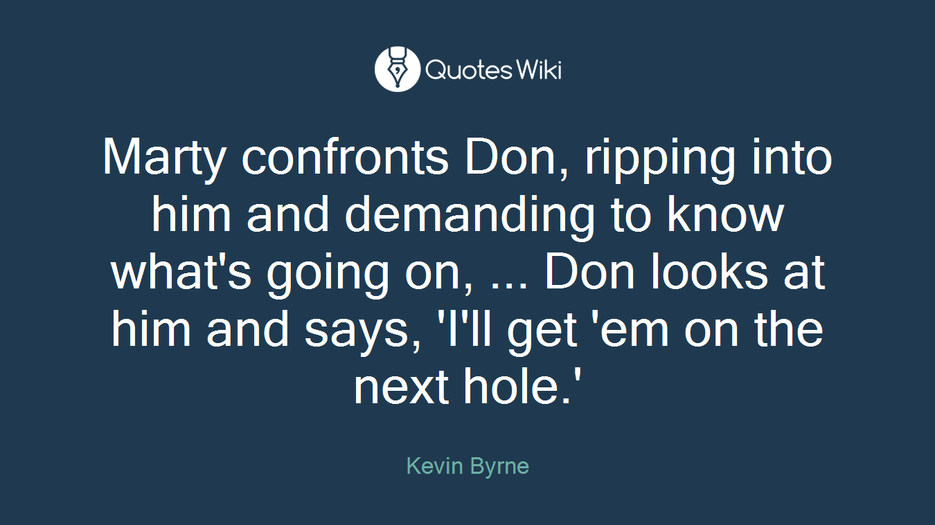 Marty confronts Don, ripping into him and demanding to know what's going on, ... Don looks at him and says, 'I'll get 'em on the next hole.'