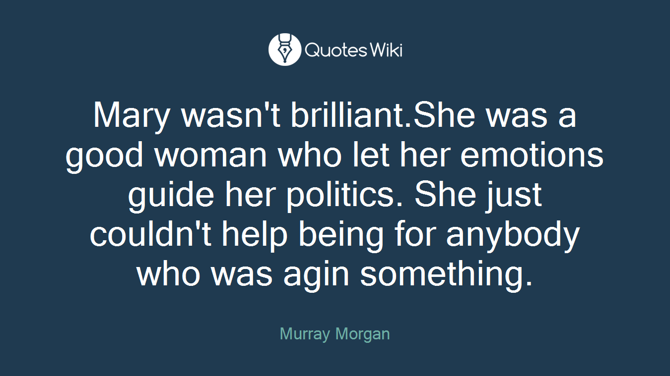 Mary wasn't brilliant.She was a good woman who let her emotions guide her politics. She just couldn't help being for anybody who was agin something.