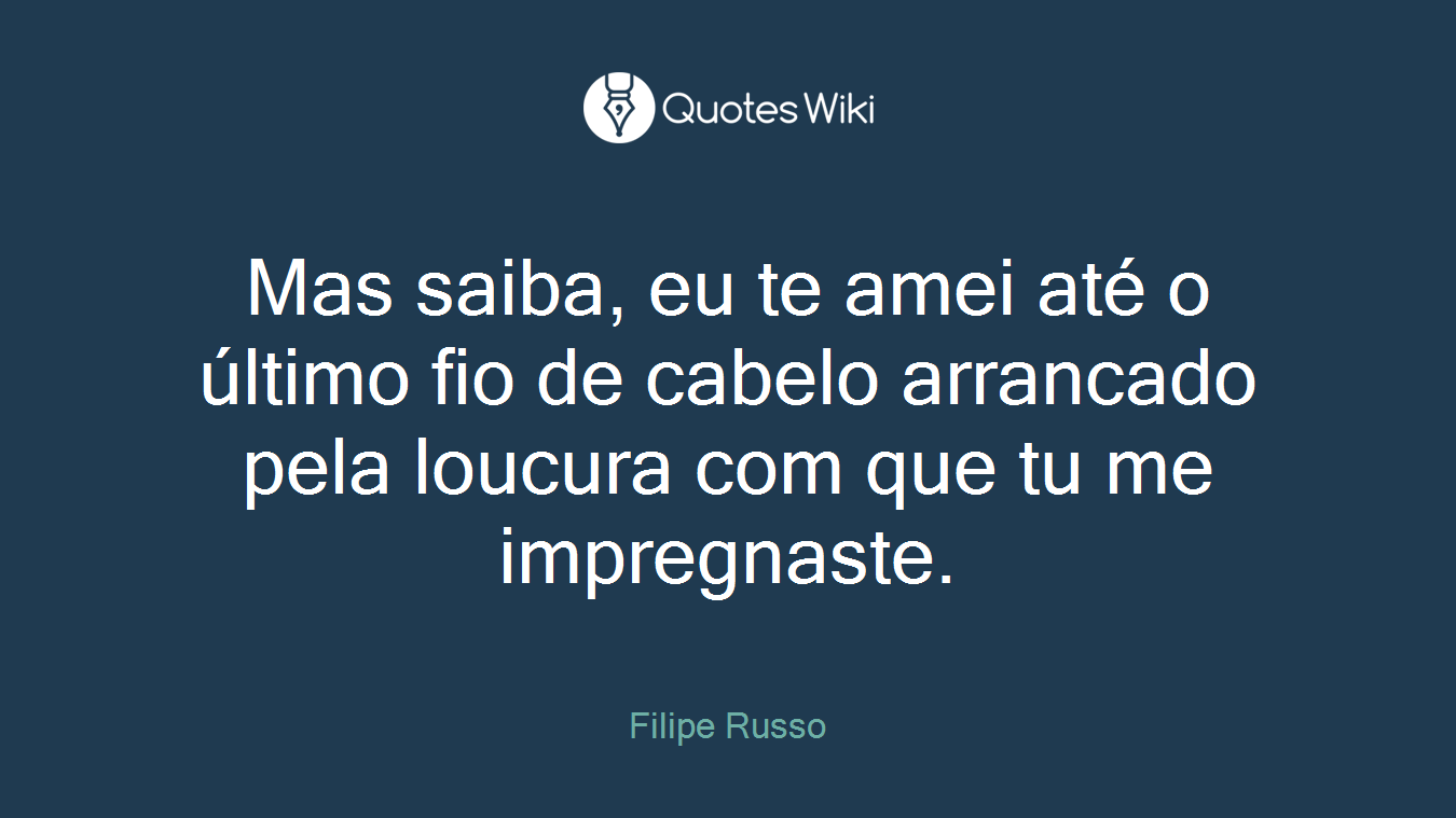 Mas saiba, eu te amei até o último fio de cabelo arrancado pela loucura com que tu me impregnaste.