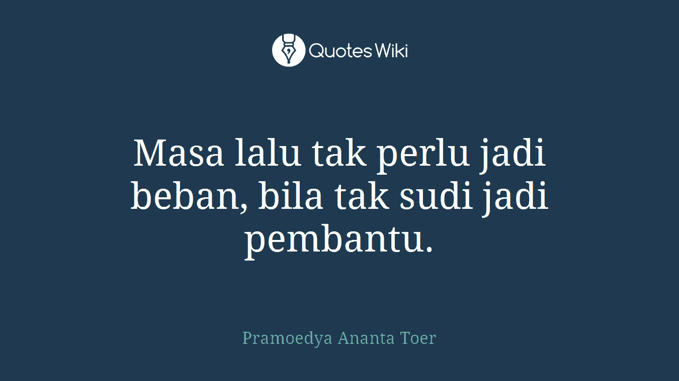 Masa lalu tak perlu jadi beban, bila tak sudi jadi pembantu.