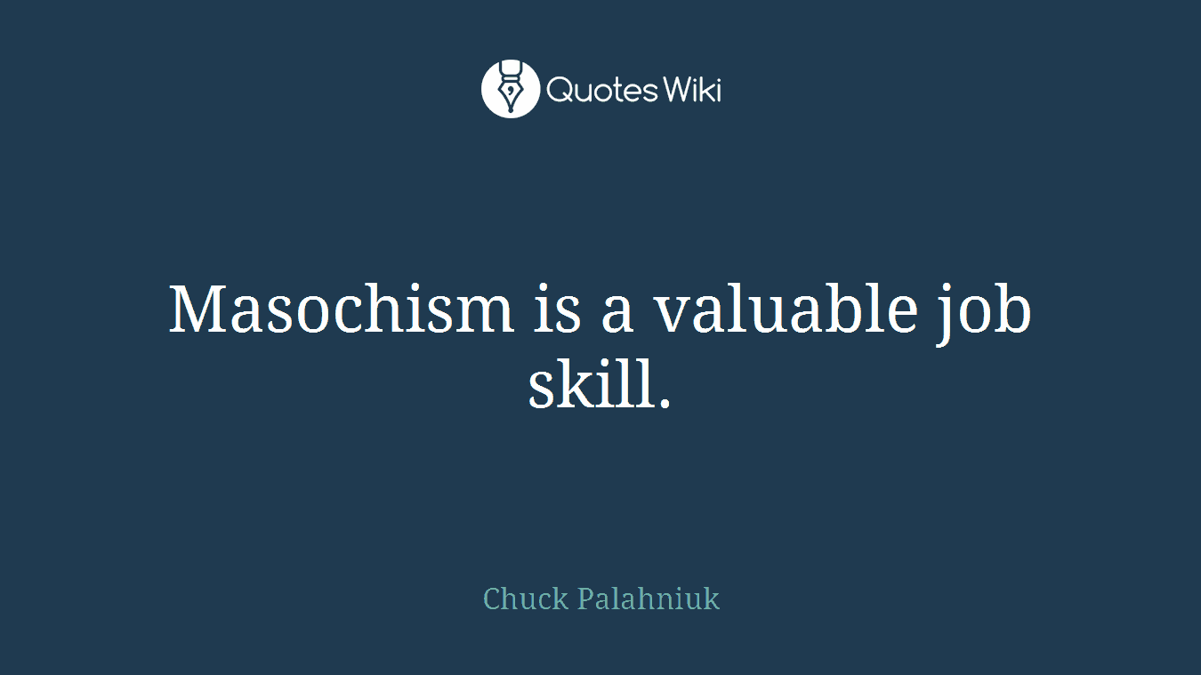 Masochism is a valuable job skill.