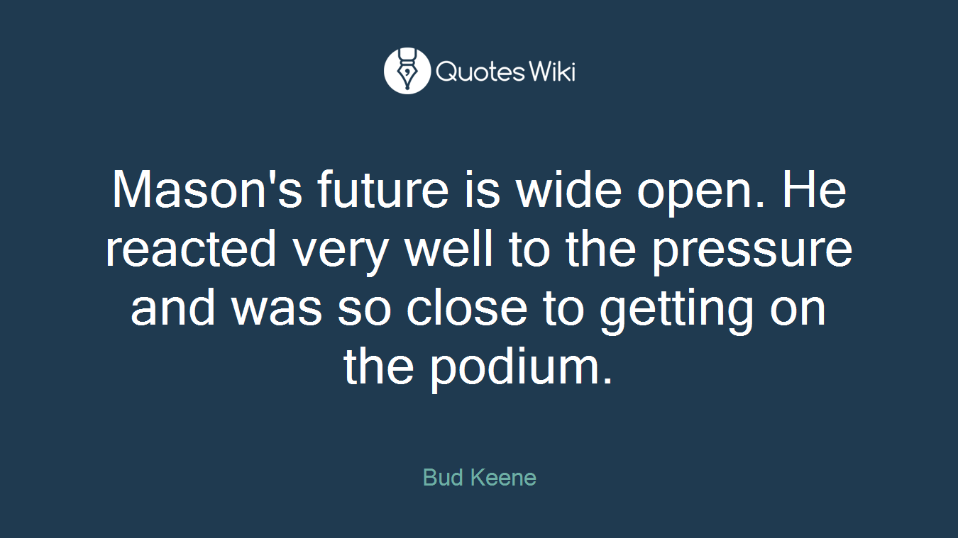 Mason's future is wide open. He reacted very well to the pressure and was so close to getting on the podium.
