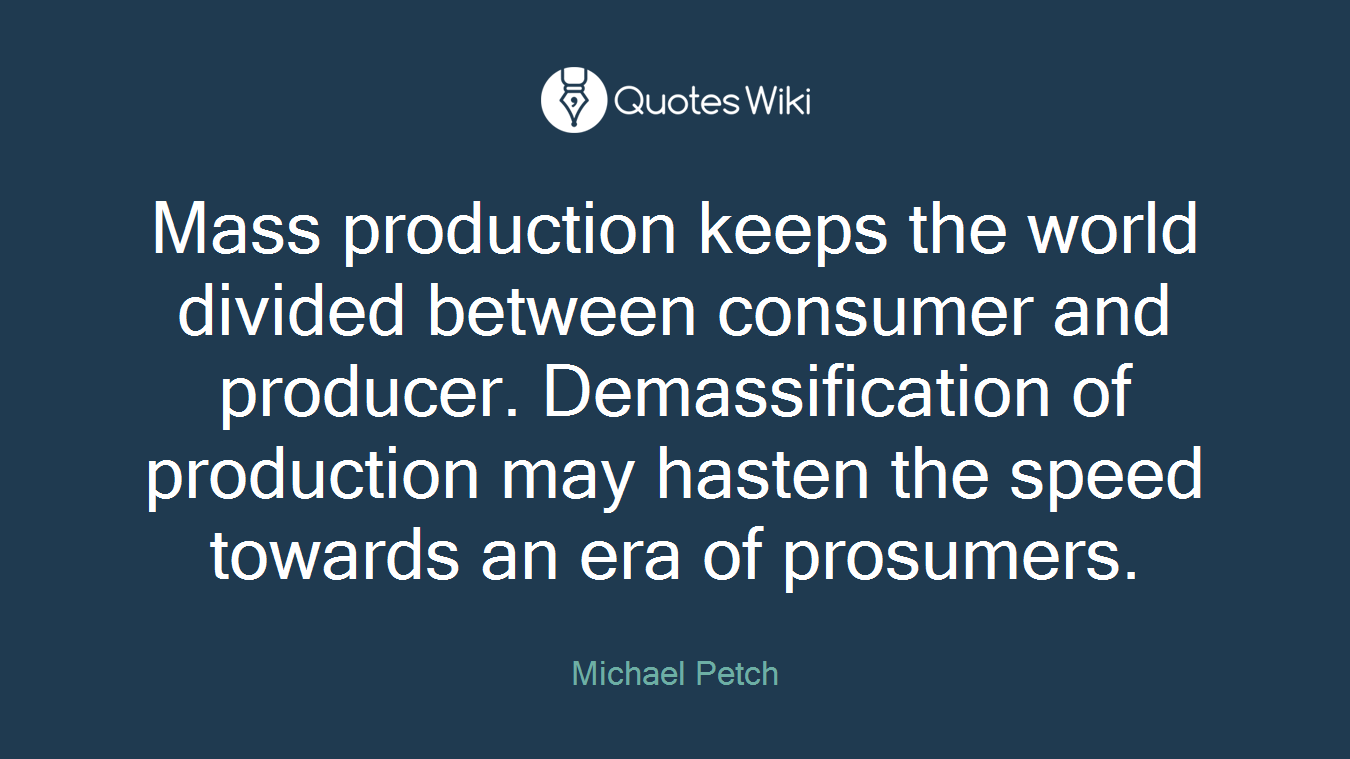 Mass production keeps the world divided between consumer and producer. Demassification of production may hasten the speed towards an era of prosumers.