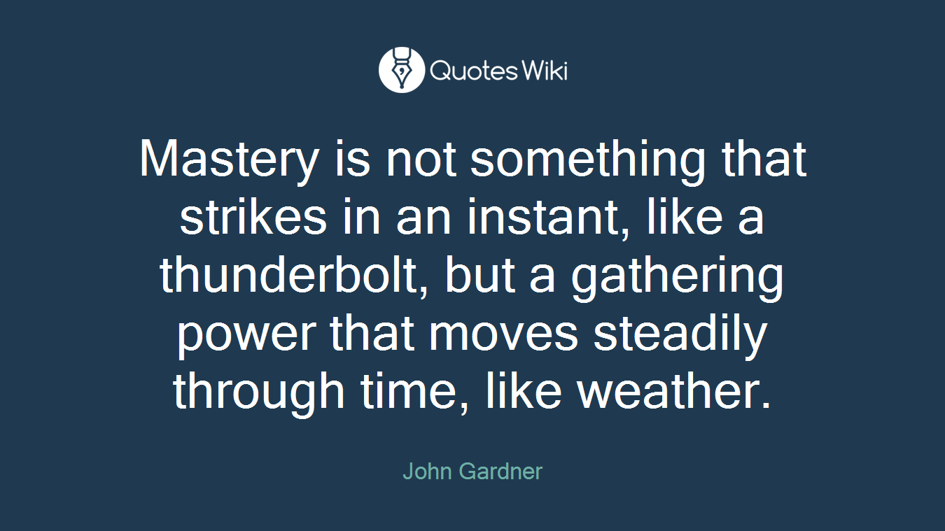 Mastery is not something that strikes in an instant, like a thunderbolt, but a gathering power that moves steadily through time, like weather.