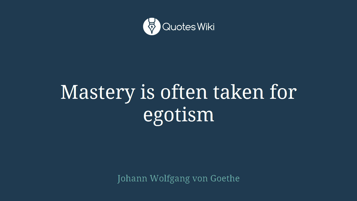 Mastery is often taken for egotism