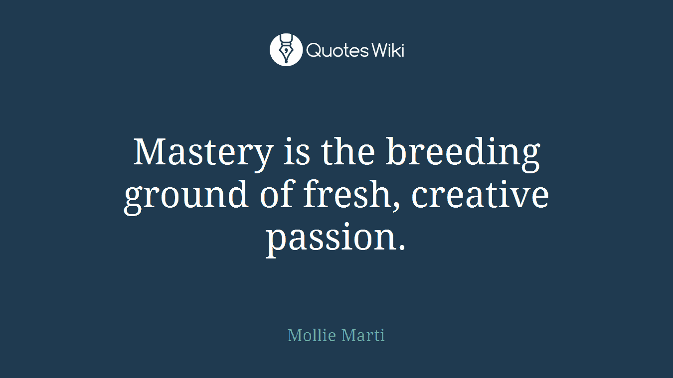Mastery is the breeding ground of fresh, creative passion.