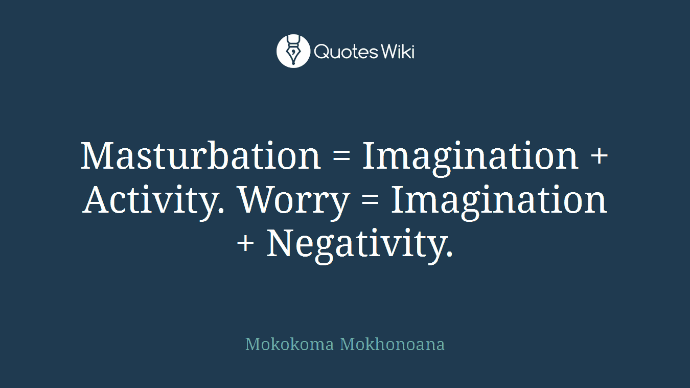 Masturbation = Imagination + Activity. Worry = Imagination + Negativity.