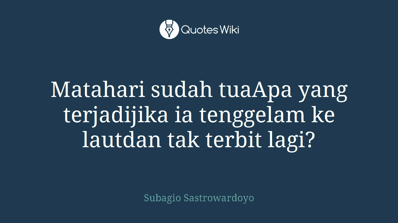 Matahari sudah tuaApa yang terjadijika ia tenggelam ke lautdan tak terbit lagi?