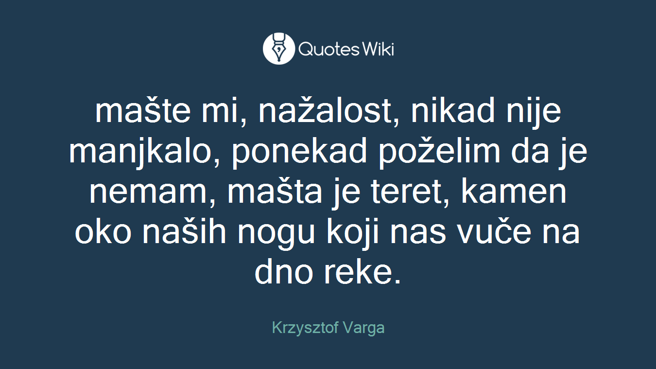 mašte mi, nažalost, nikad nije manjkalo, ponekad poželim da je nemam, mašta je teret, kamen oko naših nogu koji nas vuče na dno reke.