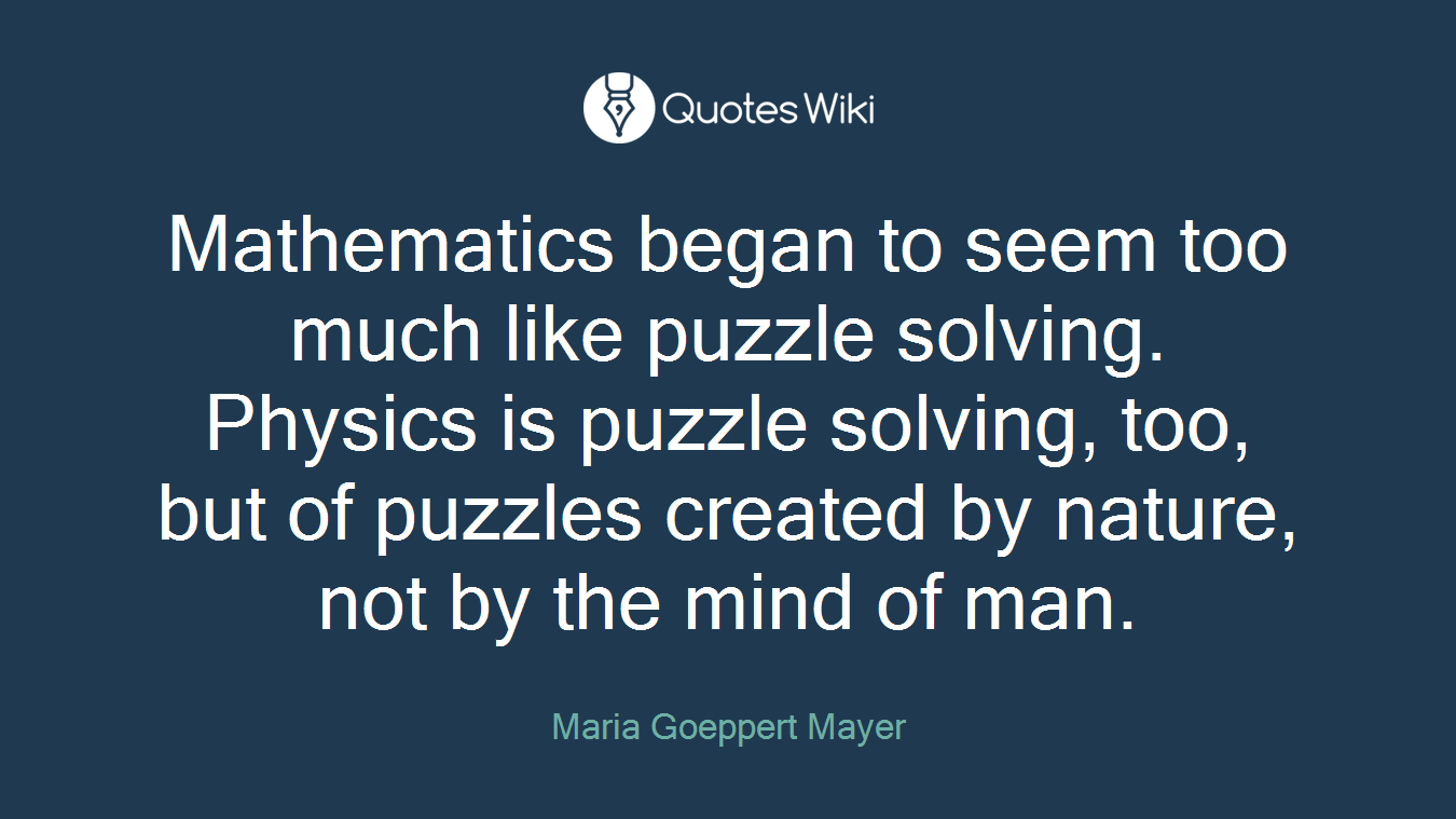 Mathematics began to seem too much like puzzle solving. Physics is puzzle solving, too, but of puzzles created by nature, not by the mind of man.