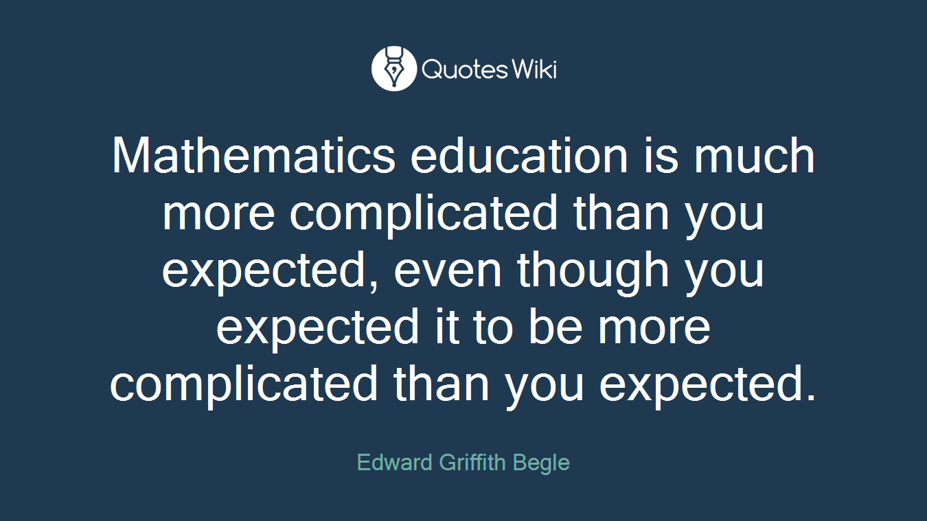 Mathematics education is much more complicated than you expected, even though you expected it to be more complicated than you expected.