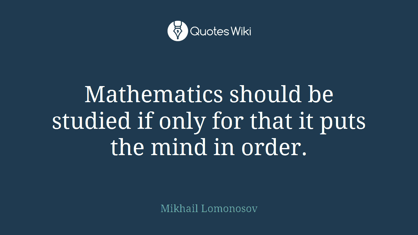 Mathematics should be studied if only for that it puts the mind in order.