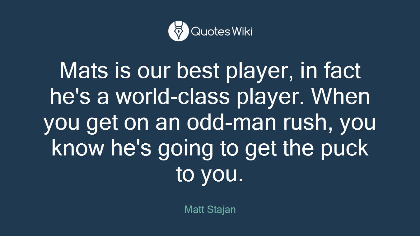 Mats is our best player, in fact he's a world-class player. When you get on an odd-man rush, you know he's going to get the puck to you.