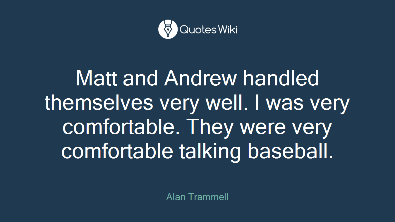 Matt and Andrew handled themselves very well. I was very comfortable. They were very comfortable talking baseball.