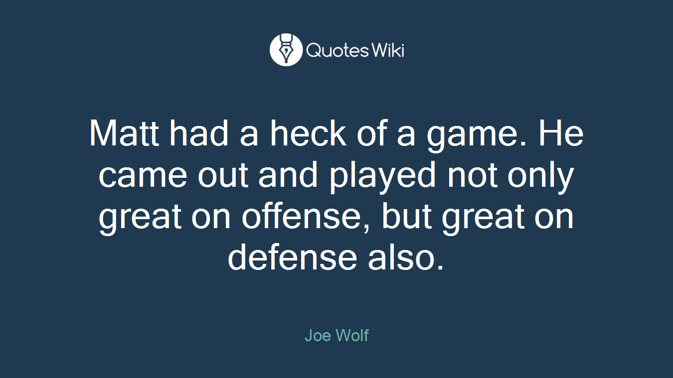 Matt had a heck of a game. He came out and played not only great on offense, but great on defense also.