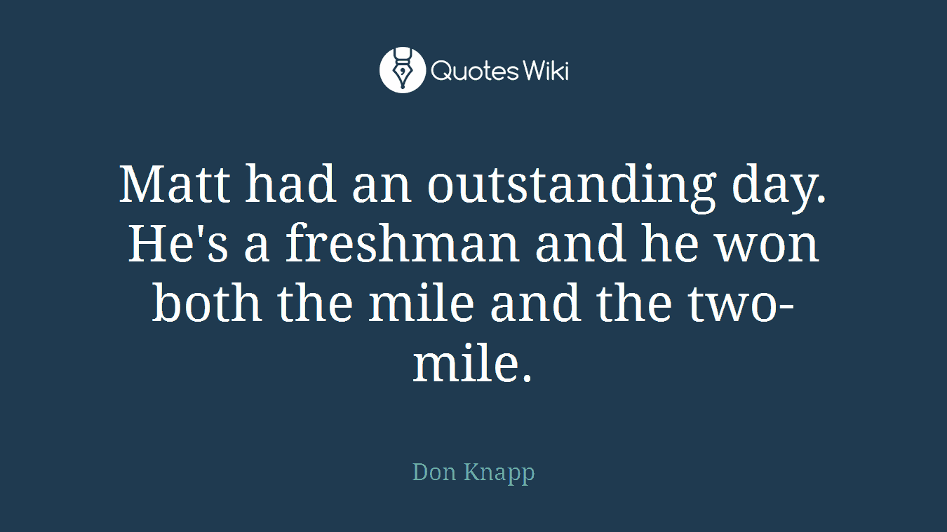 Matt had an outstanding day. He's a freshman and he won both the mile and the two-mile.