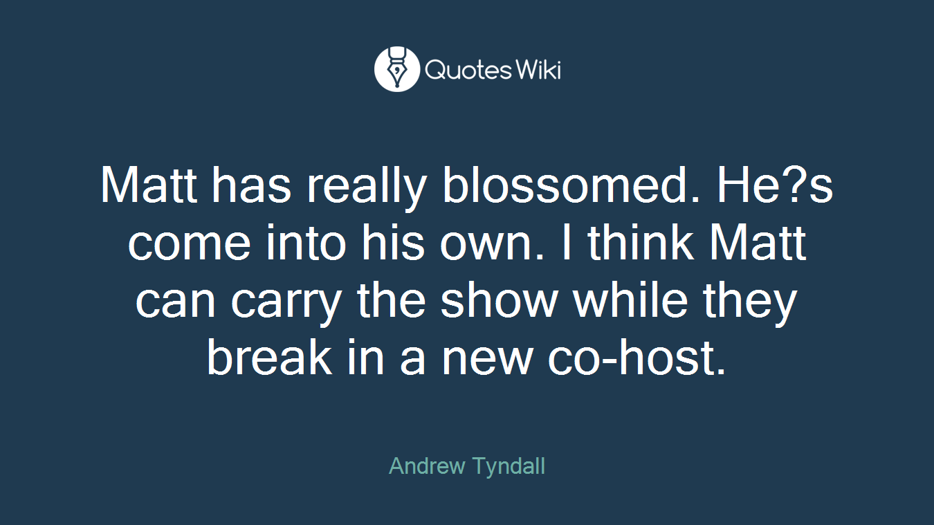 Matt has really blossomed. He?s come into his own. I think Matt can carry the show while they break in a new co-host.