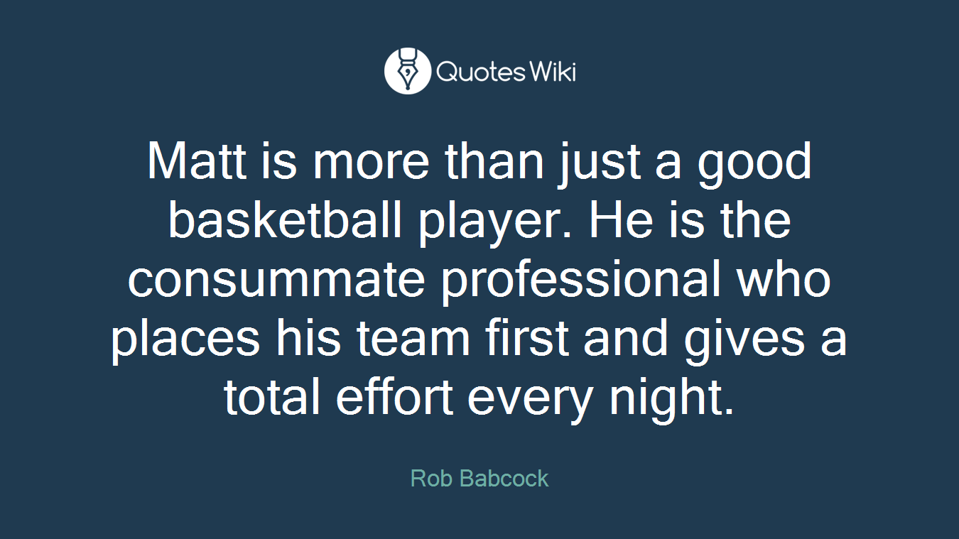 Matt is more than just a good basketball player. He is the consummate professional who places his team first and gives a total effort every night.