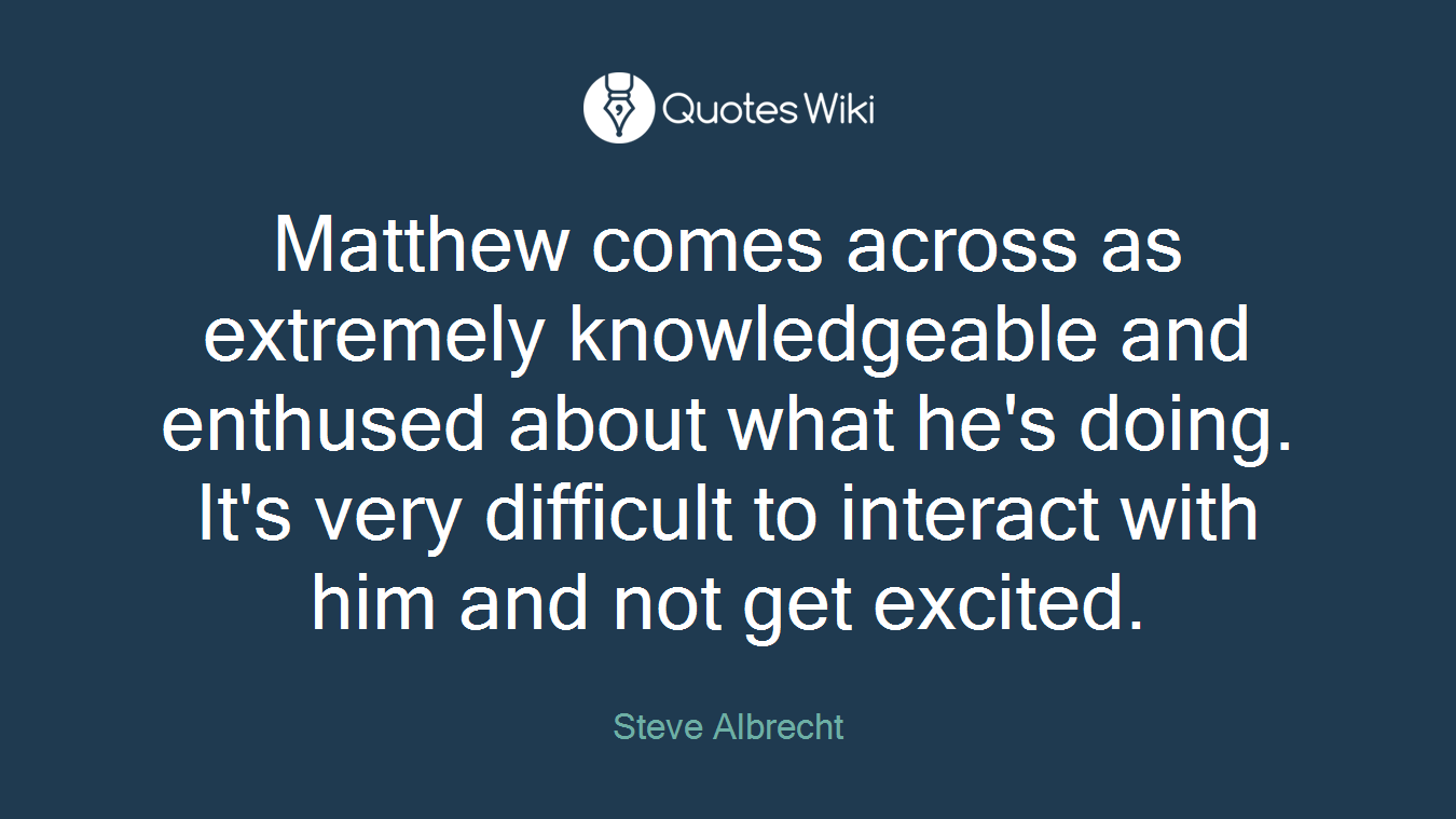 Matthew comes across as extremely knowledgeable and enthused about what he's doing. It's very difficult to interact with him and not get excited.