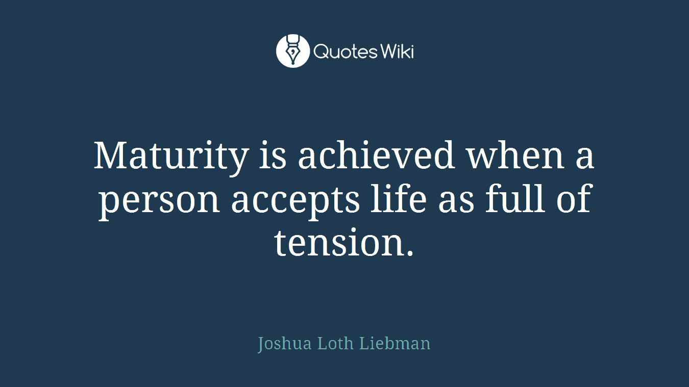 Maturity is achieved when a person accepts life as full of tension.