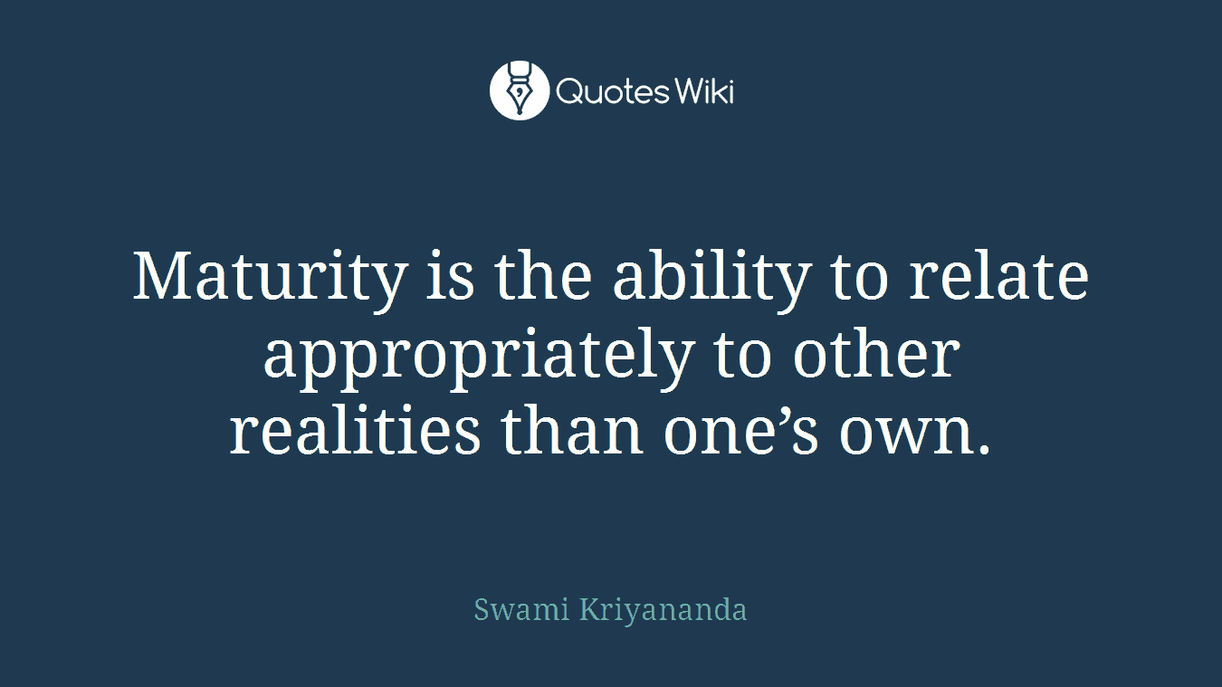 Maturity is the ability to relate appropriately to other realities than one’s own.