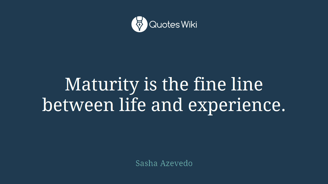 Maturity is the fine line between life and experience.