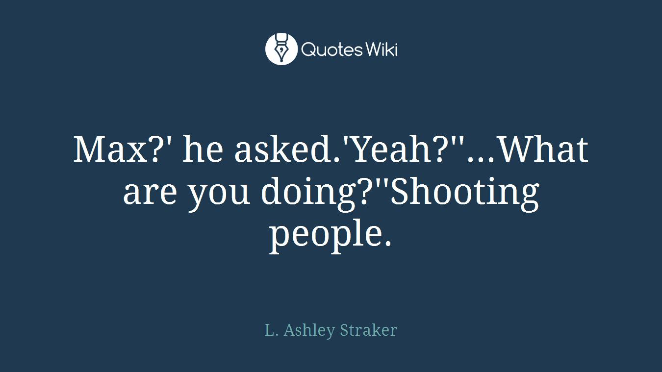 Max?' he asked.'Yeah?''...What are you doing?''Shooting people.