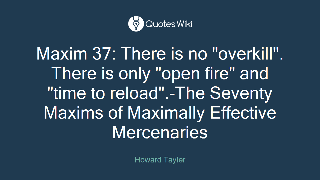 Maxim 37: There is no "overkill". There is only "open fire" and "time to reload".-The Seventy Maxims of Maximally Effective Mercenaries