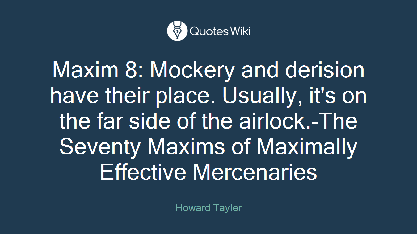 Maxim 8: Mockery and derision have their place. Usually, it's on the far side of the airlock.-The Seventy Maxims of Maximally Effective Mercenaries