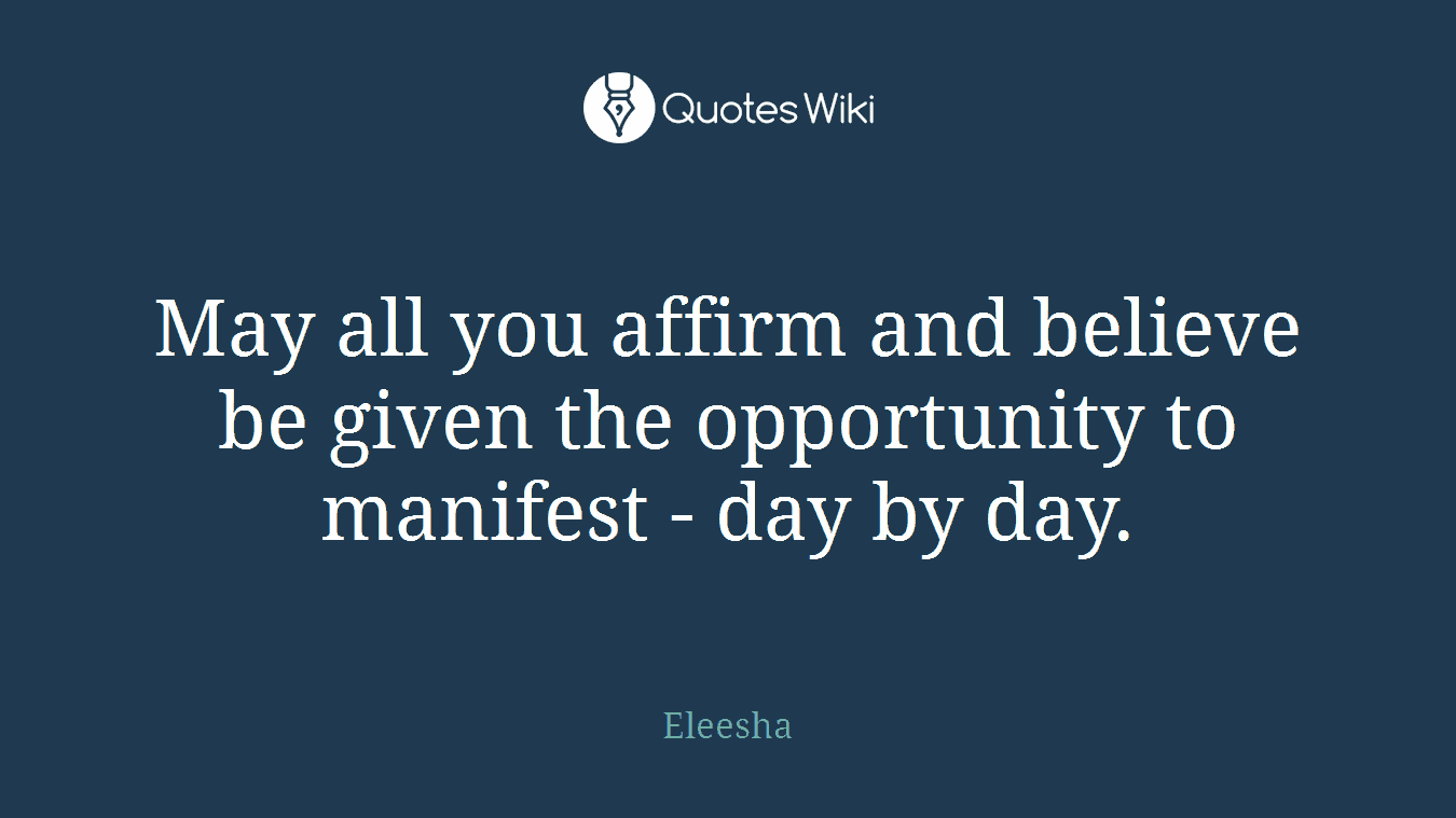 May all you affirm and believe be given the opportunity to manifest - day by day.