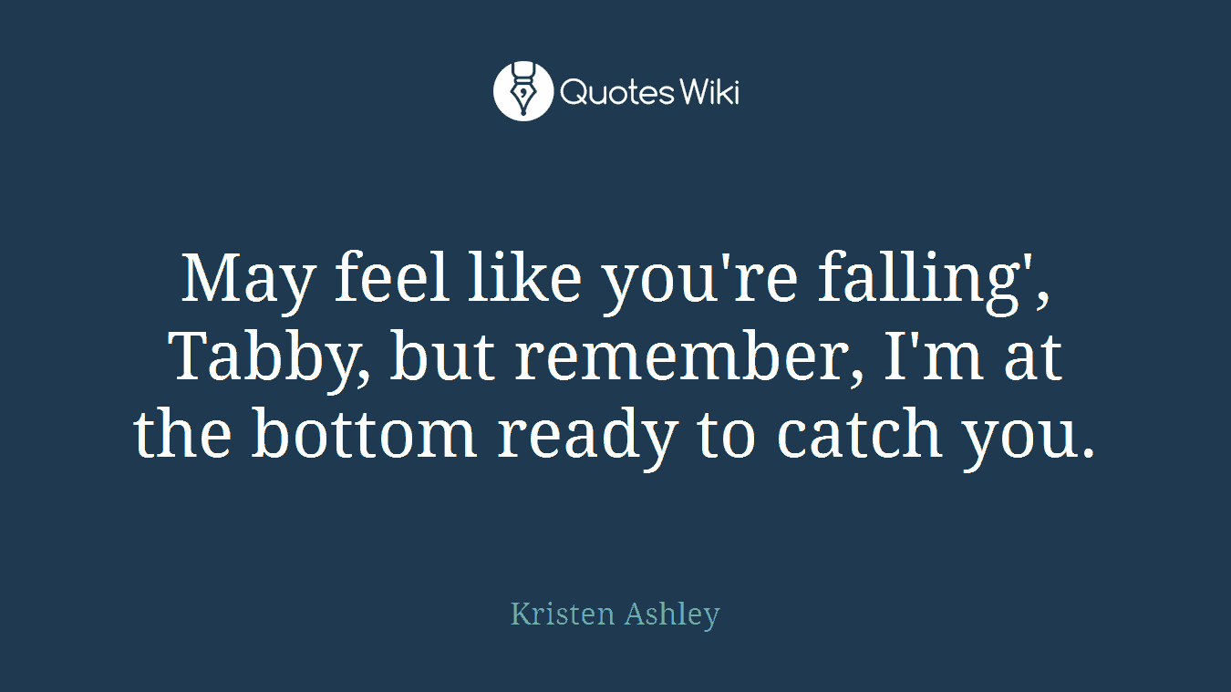 May feel like you're falling', Tabby, but remember, I'm at the bottom ready to catch you.