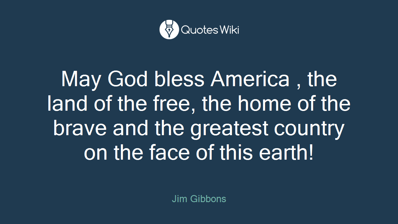 May God bless America , the land of the free, the home of the brave and the greatest country on the face of this earth!