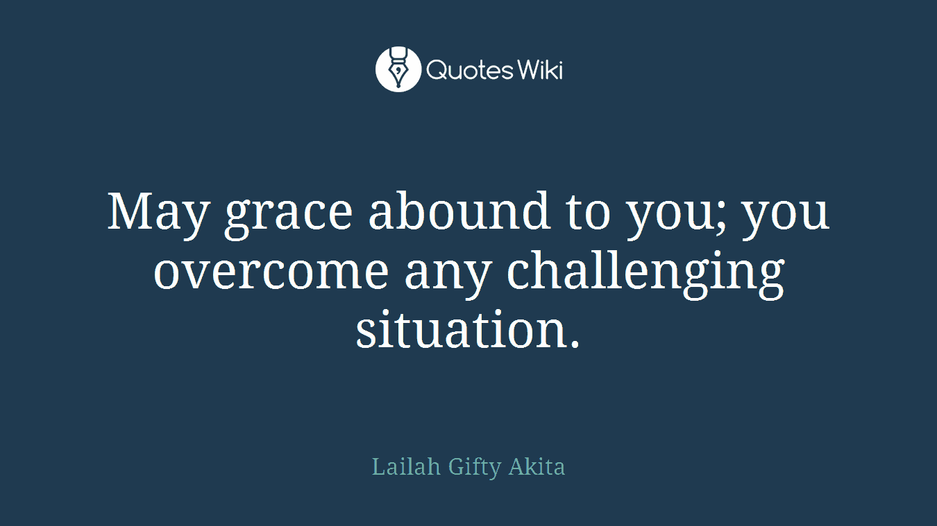 May grace abound to you; you overcome any challenging situation.