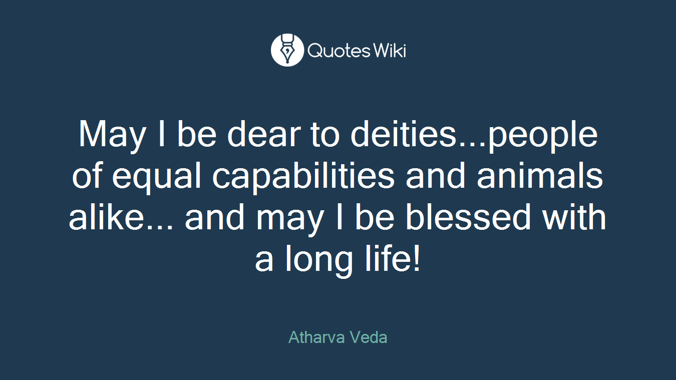 May I be dear to deities...people of equal capabilities and animals alike... and may I be blessed with a long life!