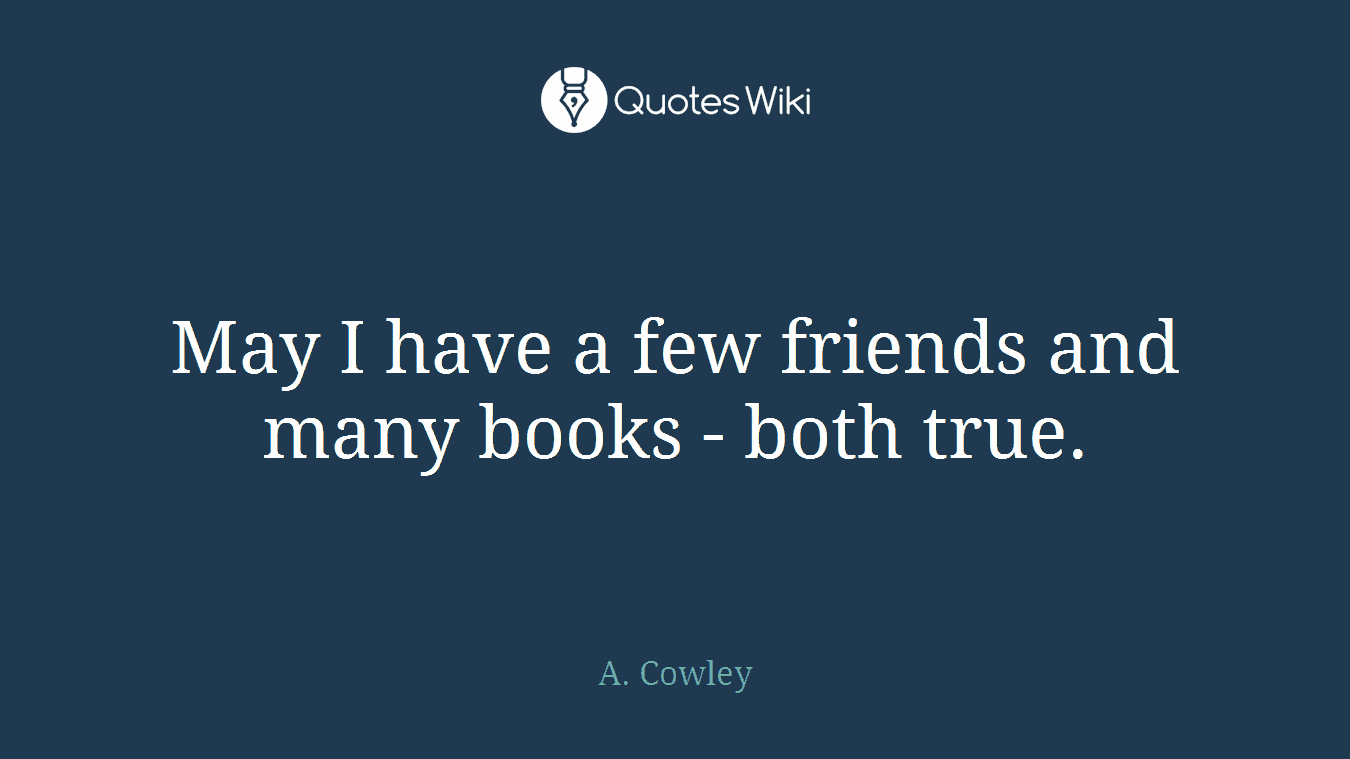 May I have a few friends and many books - both true.