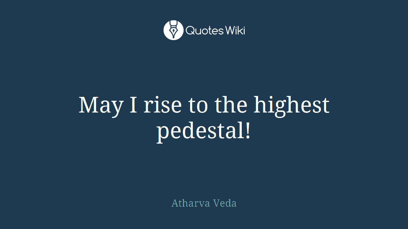 May I rise to the highest pedestal!