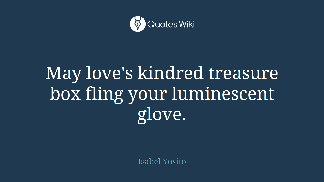 May love's kindred treasure box fling your luminescent glove.