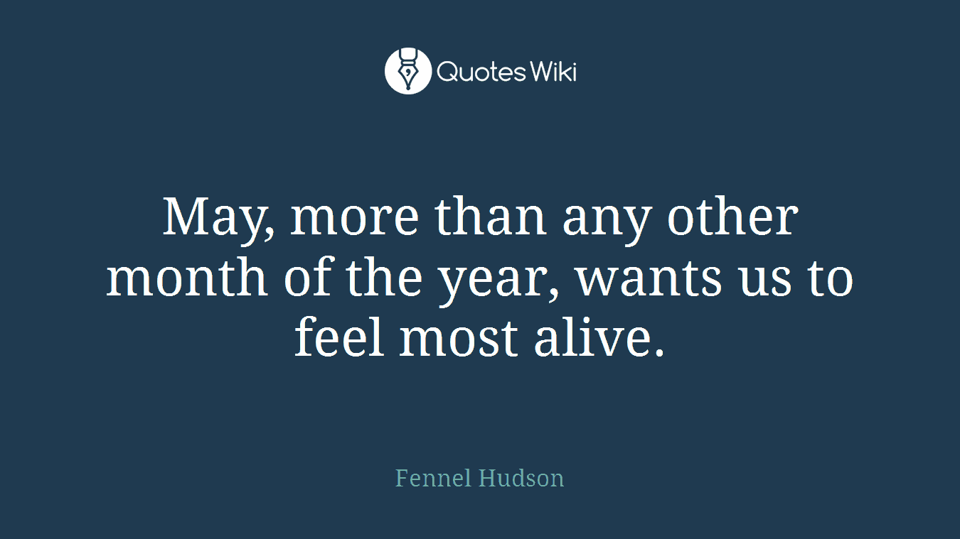 May, more than any other month of the year, wants us to feel most alive.