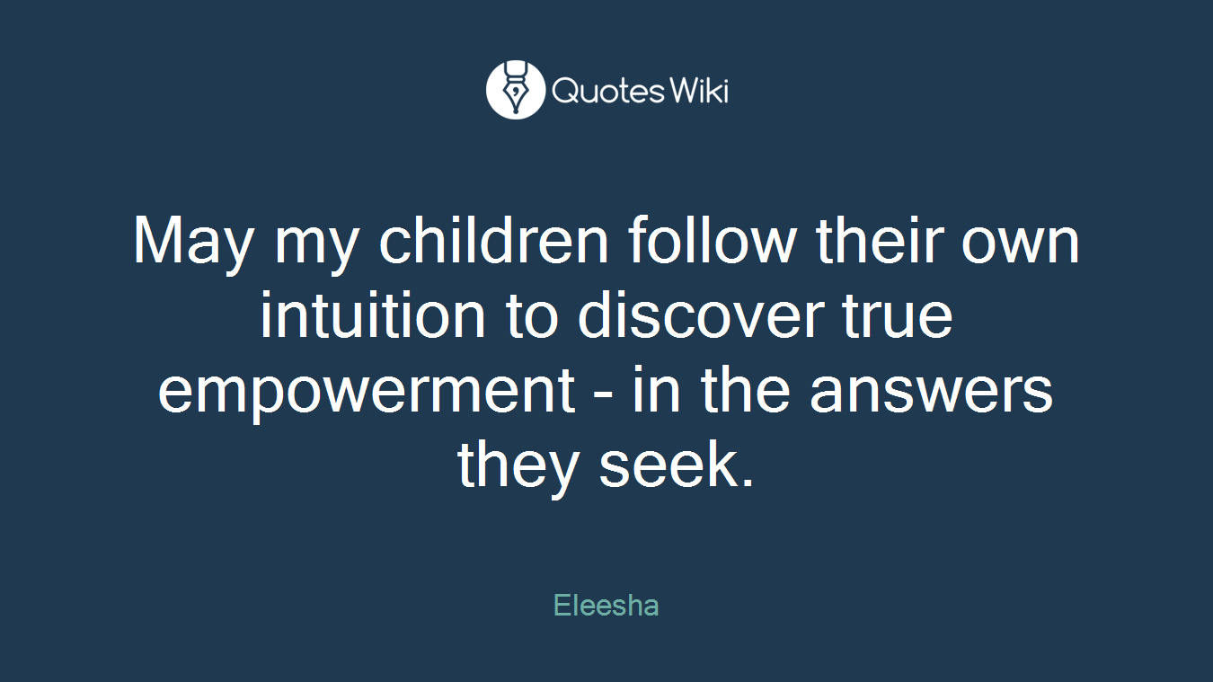 May my children follow their own intuition to discover true empowerment - in the answers they seek.