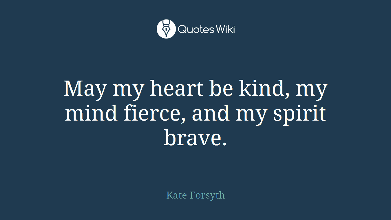 May my heart be kind, my mind fierce, and my spirit brave.