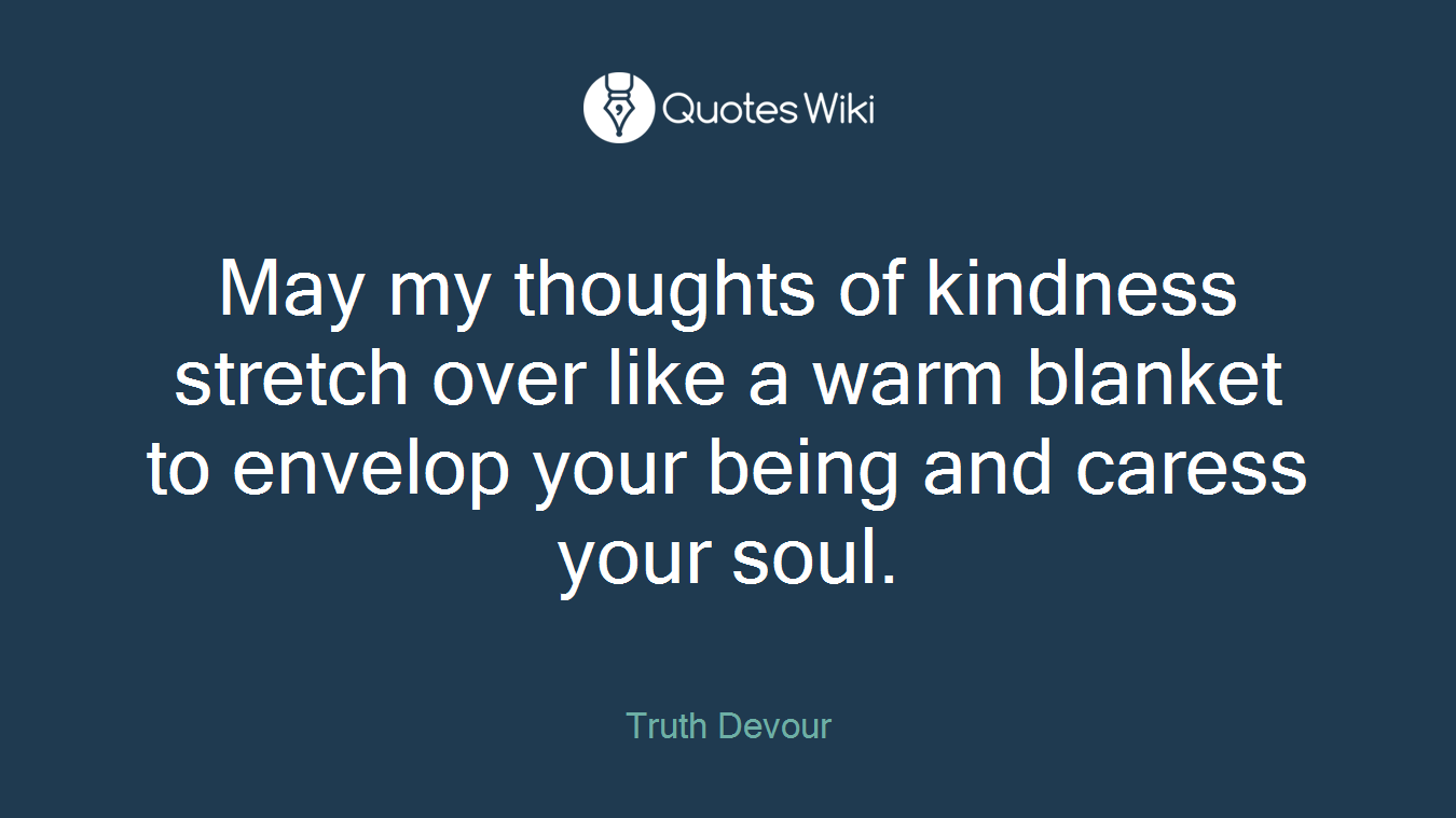 May my thoughts of kindness stretch over like a warm blanket to envelop your being and caress your soul.