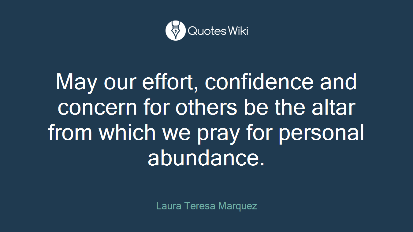 May our effort, confidence and concern for others be the altar from which we pray for personal abundance.