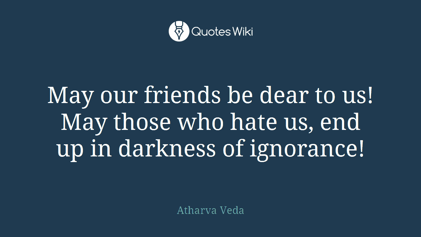 May our friends be dear to us! May those who hate us, end up in darkness of ignorance!
