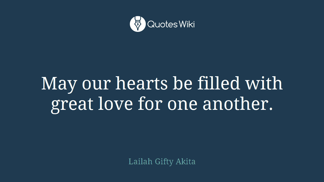 May our hearts be filled with great love for one another.