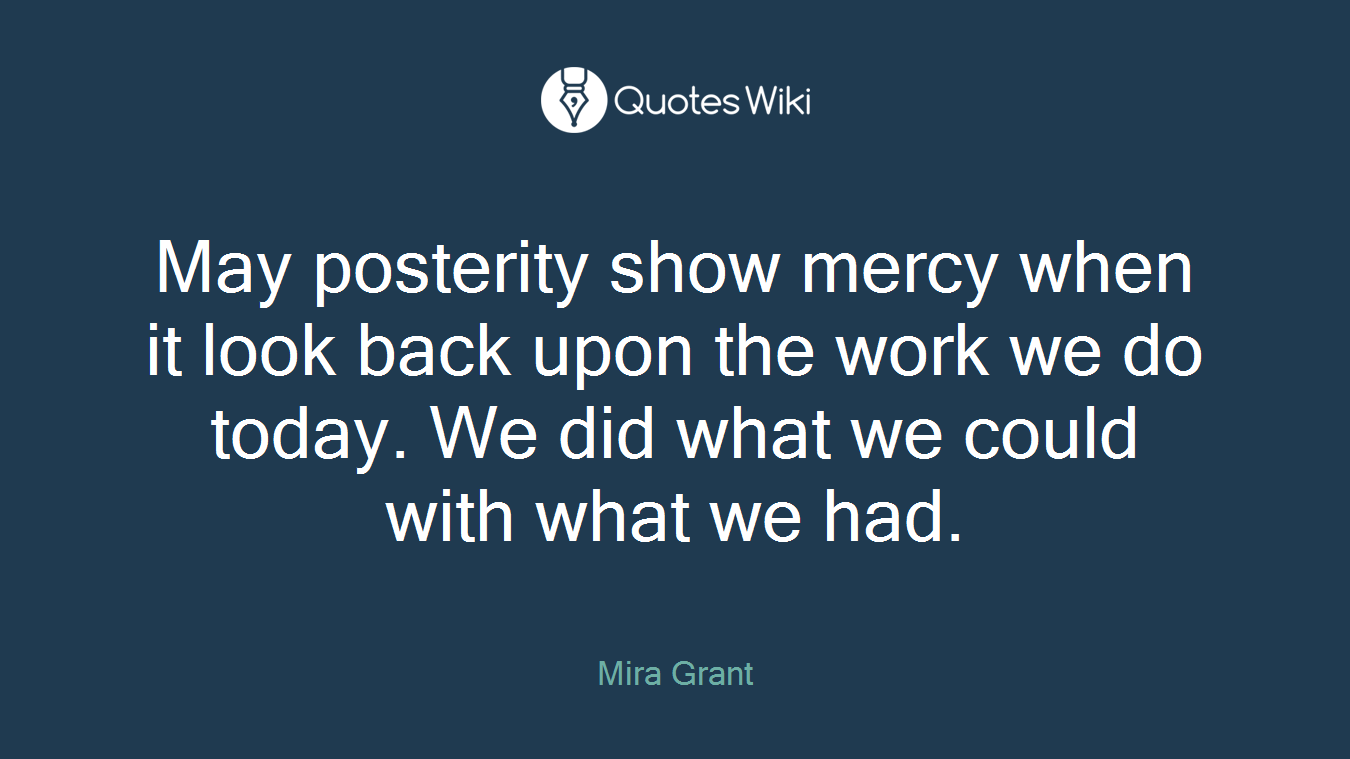 May posterity show mercy when it look back upon the work we do today. We did what we could with what we had.