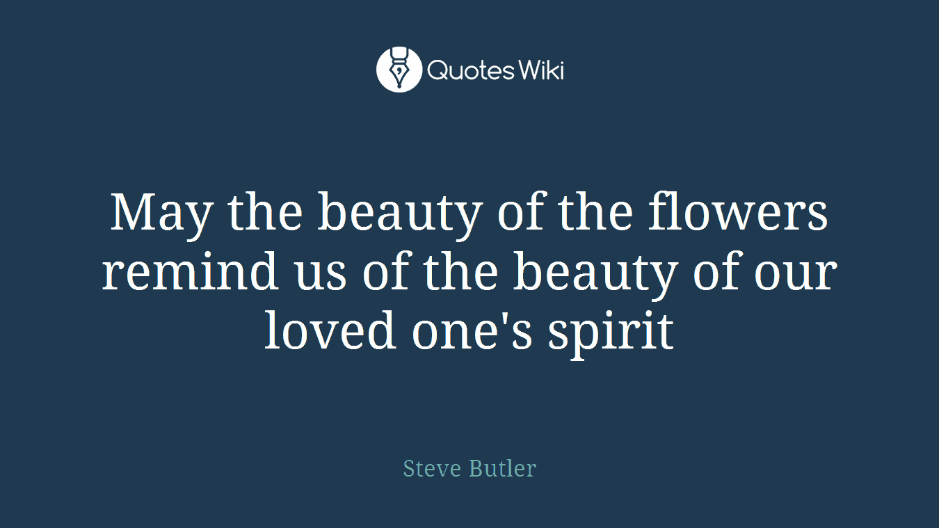 May the beauty of the flowers remind us of the beauty of our loved one's spirit