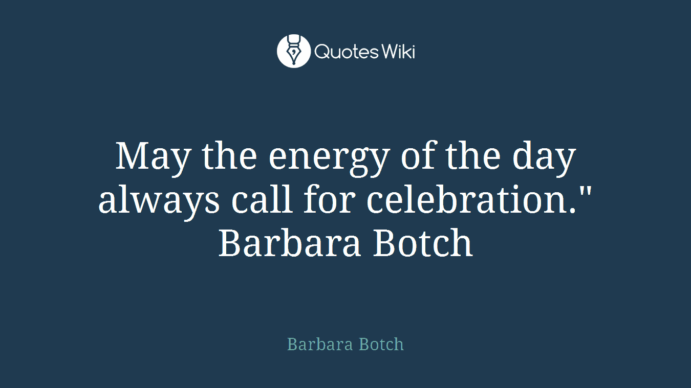 May the energy of the day always call for celebration." Barbara Botch